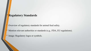 •Regulatory Standards
• Overview of regulatory standards for animal feed safety.
• Mention relevant authorities or standards (e.g., FDA, EU regulations).
• Image: Regulatory logos or symbols.