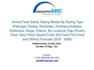 Animal Feed Safety Testing Market By Testing Type
(Pathogen Testing, Pesticides, Fertilisers Analysis,
Antibiotics, Drugs, Others), By Livestock Type (Poultry
Feed, Dairy Feed, Equine Feed, Pet Food, Fish Food
and Others) Forecast (2015 - 2020)
Published Date: 12 May, 2015
Number of Pages: 161
Contact
1-614-588-8538 (Ext-101)
sales@industryarc.com
 