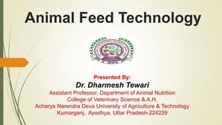 Animal Feed Technology
Presented By:
Dr. Dharmesh Tewari
Assistant Professor, Department of Animal Nutrition
College of Veterinary Science & A.H.
Acharya Narendra Deva University of Agriculture & Technology
Kumarganj, Ayodhya, Uttar Pradesh-224229
 