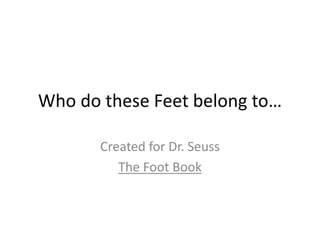 Who do these Feet belong to…
Created for Dr. Seuss
The Foot Book

 