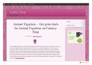 Login     Create Blog      Random Blog      Report Blog




        Gothic Shop
        Shop of Cultures

        HO ME    ANIMAL FIGURINES      UNCATEGO RIZED


                                                                                                                     HOME

                Animal Figurines – Get great deals                                                                   SAMPLE PAGE

                 for Animal Figurines on Fantasy-
                              Shop
                                     - 28. Feb, 2013 | Animal Figurines -




                                                          0



        For centuries Halloween is a day that kids and adults alike can’t wait for. You can transform into your
        favourite characters and you get plenty of sweets when you visit the neighbors. The houses are
        decorated with lots of scary things that try to scare passing people. But only America enjoyed this
        holiday that much. Europe has only recently started to copy elements of this important American day
        and is now trying to make it their own. Now this event has crossed the big ocean and every October
        the stores are filled with spooky decorations, costumes big and small and all sorts of sweets. Now
        even in Europe people like to decorate their houses in full Halloween tradition. The garden is filled with
        gruesome animal f igurines,



                                                                                                                                   PDFmyURL.com
 