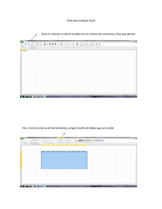 Guía para trabajar Excel



                Click en insertar e inserta la tabal con el numero de columnas y filas que deseas




Haz click en la barra de herramientas y elige el estilo de tablas que se te pide
 