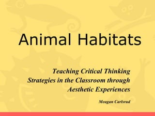 Animal Habitats
          Teaching Critical Thinking
 Strategies in the Classroom through
                Aesthetic Experiences
                         Meagan Carlsrud
 
