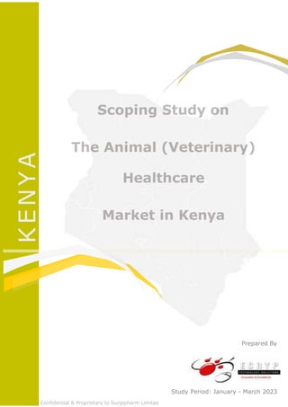 Surgipharm Limited
Scoping Study on
The Animal (Veterinary)
Healthcare
Market in Kenya
Prepared By
Study Period: January - March 2023
Confidential & Proprietary to Surgipharm Limited
K
E
N
Y
A
 