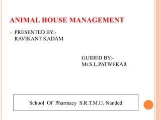 ANIMAL HOUSE MANAGEMENT
 PRESENTED BY:-
RAVIKANT KADAM
GUIDED BY:-
Mr.S.L.PATWEKAR
School Of Pharmacy S.R.T.M.U. Nanded
 