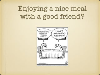 Enjoying a nice meal 
with a good friend? 
 