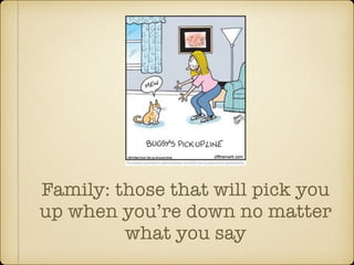 Family: those that will pick you 
up when youre down no matter 
what you say 
 