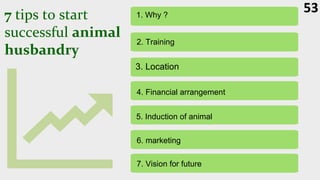 7 tips to start
successful animal
husbandry
53
1. Why ?
2. Training
3. Location
4. Financial arrangement
5. Induction of animal
6. marketing
7. Vision for future
 