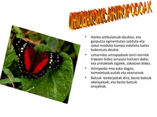 •   Hanka artikulatuak daukiez, eta
    gorputza egmentutan zatituta eta
    oskol moduko kampo eskeleto batez
    babestuta daukie.
•   Lehorreko artropodoek txirri-txirriek
    trakeen bidez arnasea hartzen dabe;
    eta uretakoek sigalek, zakatzen bidez.
•   Artropodo mta asko dagoz;
    tximeletaak,euliak eta otarrainak.
•   Batzuk bedarjaleak dira; beste batzuk
    okelajaleak; eta beste batzuk
    orojaleak.
 