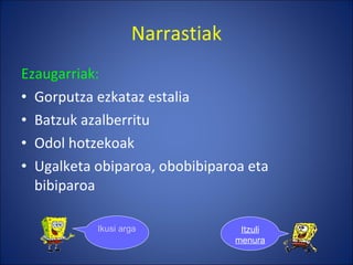 Narrastiak Ezaugarriak: Gorputza ezkataz estalia Batzuk azalberritu Odol hotzekoak Ugalketa obiparoa, obobibiparoa eta bibiparoa Ikusi argazkiak Itzuli menura 