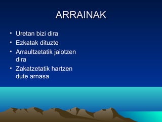 ARRAINAK
• Uretan bizi dira
• Ezkatak dituzte
• Arraultzetatik jaiotzen
dira
• Zakatzetatik hartzen
dute arnasa

 