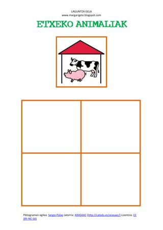 LAGUNTZA GELA
                               www.margarigela.blogspot.com


          ETXEKO ANIMALIAK




Piktogramen egilea: Sergio Palao Jatorria: ARASAAC (http://catedu.es/arasaac/) Lizentzia: CC
(BY-NC-SA)
 