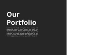 Our
Portfolio
Lorem Ipsum is simply dummy text of the printing and
typesetting industry. Lorem Ipsum has been the
industry's standard dummy text ever since the 1500s,
when an unknown printer took a galley of type and
scrambled it to make a type specimen book. It has
survived not only five centuries, but also the leap into
electronic typesetting, remaining essentially unchanged.
 