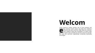 Welcom
e
Lorem Ipsum is simply dummy text of the printing and
typesetting industry. Lorem Ipsum has been the industry's
standard dummy text ever since the 1500s, when an unknown
printer took a galley of type and scrambled it to make a type
specimen book. It has survived not only five centuries, but also
the leap into electronic typesetting, remaining essentially
unchanged.
 