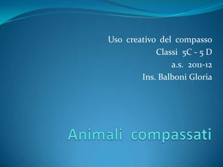Uso creativo del compasso
Classi 5C - 5 D
a.s. 2011-12
Ins. Balboni Gloria
 