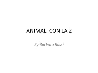 ANIMALI CON LA Z
By Barbara Rossi
 