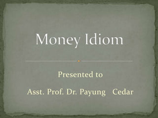 Money Idiom Presented to Asst. Prof. Dr. Payung   Cedar 