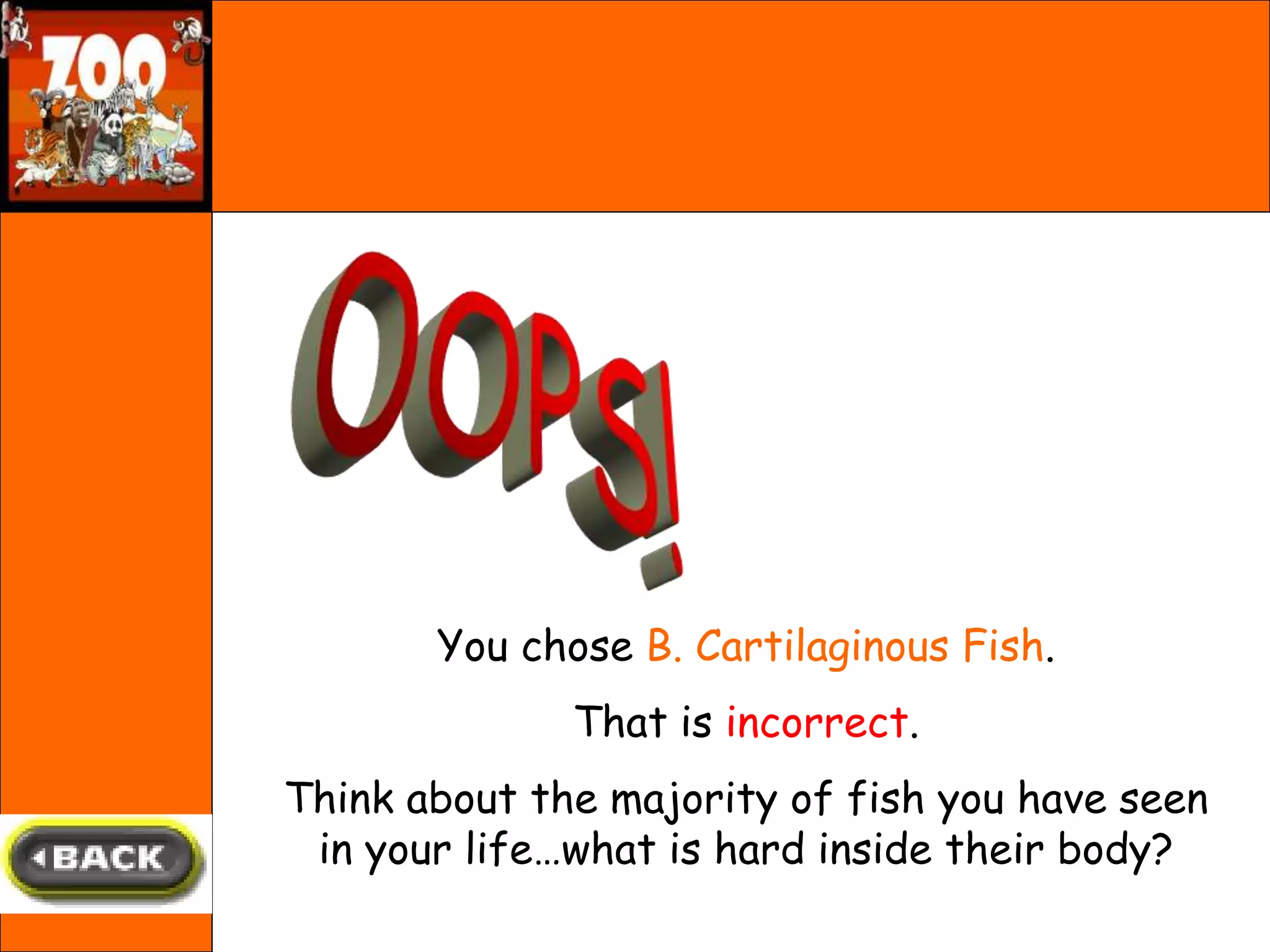You chose B. Cartilaginous Fish.
That is incorrect.
Think about the majority of fish you have seen
in your life…what is hard inside their body?
 