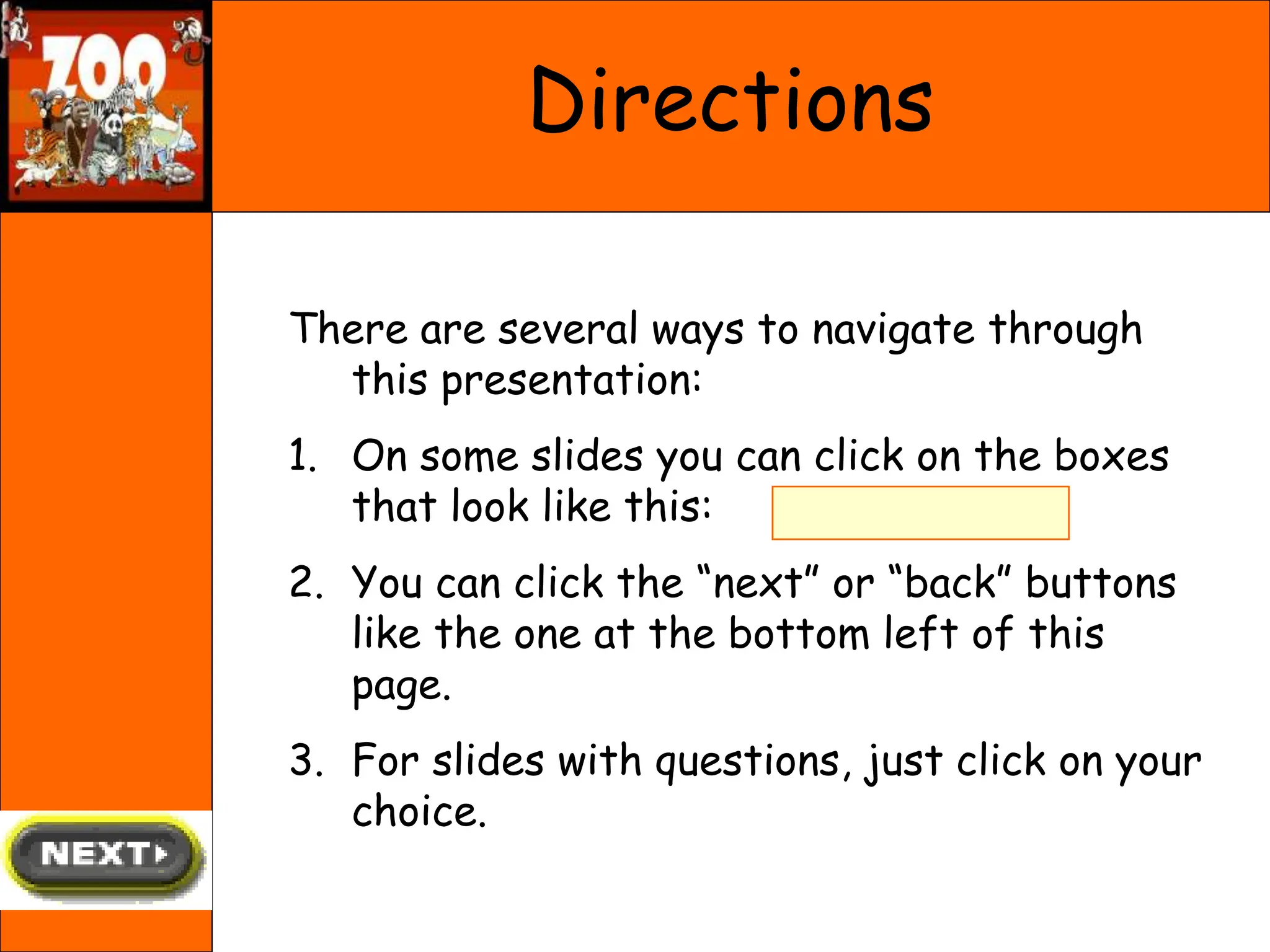 There are several ways to navigate through
this presentation:
1. On some slides you can click on the boxes
that look like this:
2. You can click the “next” or “back” buttons
like the one at the bottom left of this
page.
3. For slides with questions, just click on your
choice.
Directions
 