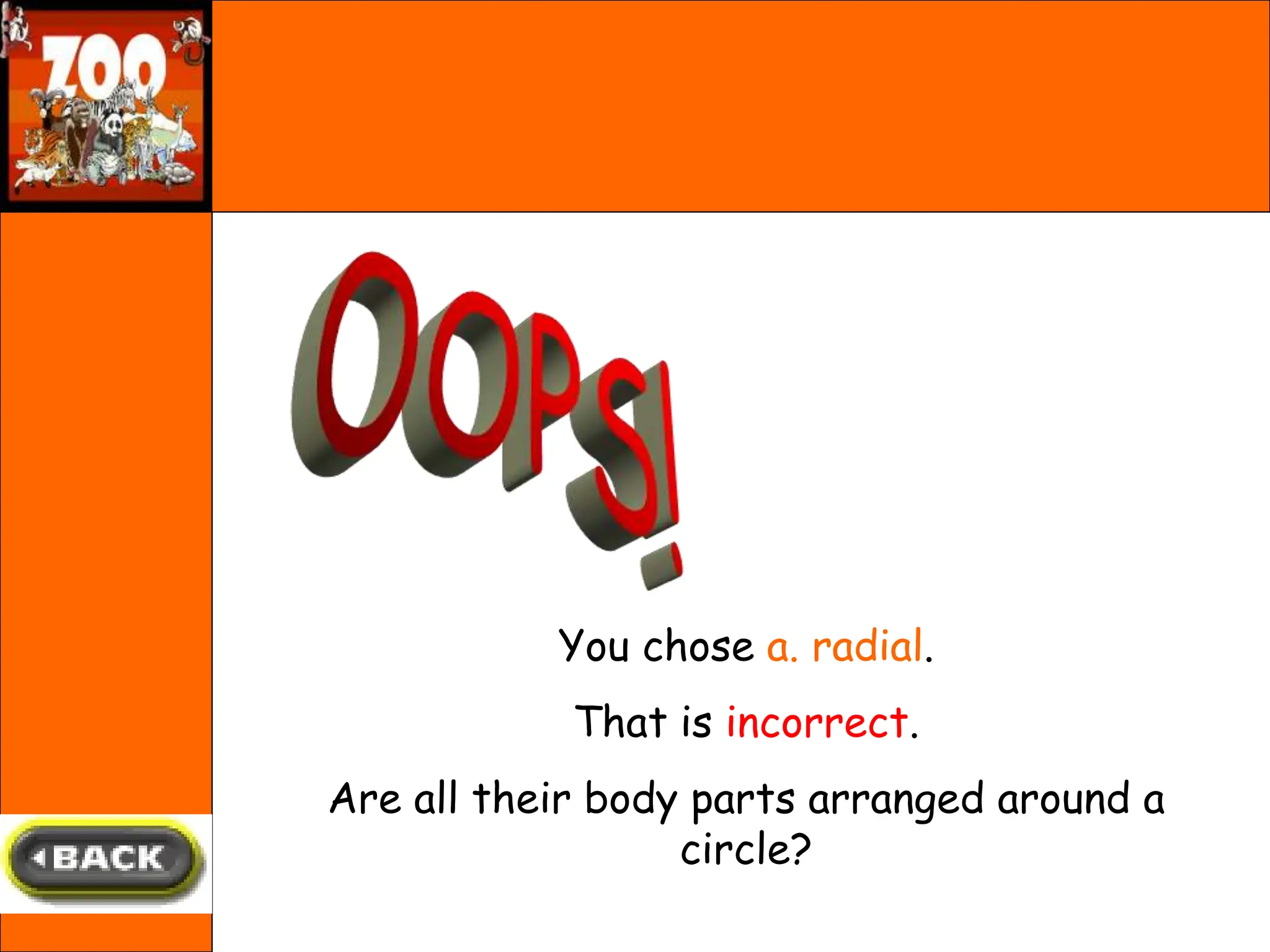You chose a. radial.
That is incorrect.
Are all their body parts arranged around a
circle?
 