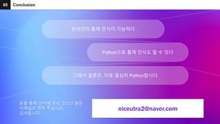 05 Conclusion
동물 홍채 인식에 관심 있으신 분은
이메일로 연락 주십시오.
감사합니다.
niceutra2@naver.com
반려견의 홍채 인식이 가능하다
Python으로 홍채 인식도 할 수 있다
그래서 결론은, 더욱 열심히 Python합시다
 