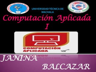 UNIVERSIDAD TÉCNICA DE
            MACHALA

Computación Aplicada
         I



JANINA
            BALCAZAR
 