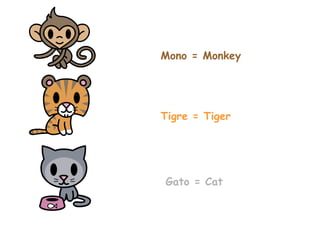 Mono = Monkey Tigre = Tiger Gato = Cat 
