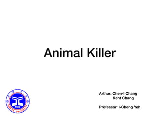 Animal Killer
Arthur: Chen-I Chang 
Kent Chang
Professor: I-Cheng Yeh
 