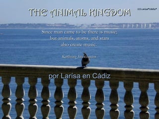 por Larísa en Cádiz Since man came to be there is music; but animals, atoms, and stars  also create music.   Karlheinz Stockhausen  THE ANIMAL KINGDOM 