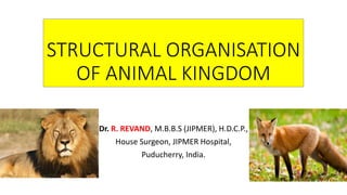 STRUCTURAL ORGANISATION
OF ANIMAL KINGDOM
Dr. R. REVAND, M.B.B.S (JIPMER), H.D.C.P.,
House Surgeon, JIPMER Hospital,
Puducherry, India.
 