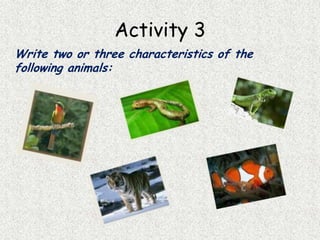 Activity 3
Write two or three characteristics of the
following animals:
 
