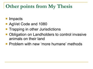 Other points from My Thesis  Impacts  AgVet Code and 1080 Trapping in other Jurisdictions Obligation on Landholders to control invasive animals on their land  Problem with new ‘more humane’ methods  