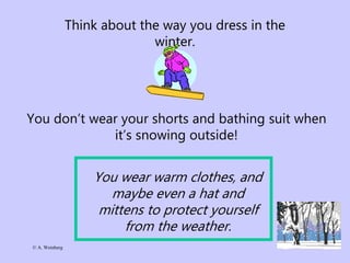 © A. Weinberg
Think about the way you dress in the
winter.
You don’t wear your shorts and bathing suit when
it’s snowing outside!
You wear warm clothes, and
maybe even a hat and
mittens to protect yourself
from the weather.
 