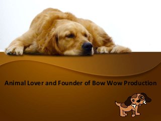 Animal Lover and Founder of Bow Wow Production
 
