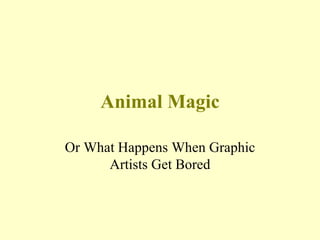 Animal Magic

Or What Happens When Graphic
      Artists Get Bored
 