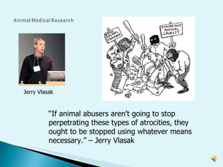 Jerry Vlasak “ If animal abusers aren't going to stop perpetrating these types of atrocities, they ought to be stopped using whatever means necessary.” – Jerry Vlasak 
