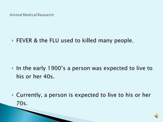 FEVER & the FLU used to killed many people. In the early 1900’s a person was expected to live to his or her 40s.  Currently, a person is expected to live to his or her 70s.  