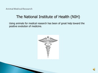 The National Institute of Health (NIH)   Using animals for medical research has been of great help toward the positive evolution of medicine. 