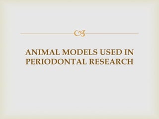 
ANIMAL MODELS USED IN
PERIODONTAL RESEARCH
 