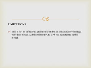 
LIMITATIONS
 This is not an infectious, chronic model but an inflammatory induced
bone loss model. At this point only Aa LPS has been tested in this
model.
 