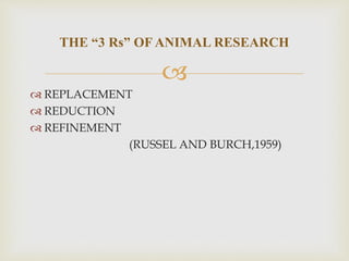 
 REPLACEMENT
 REDUCTION
 REFINEMENT
(RUSSEL AND BURCH,1959)
THE “3 Rs” OF ANIMAL RESEARCH
 
