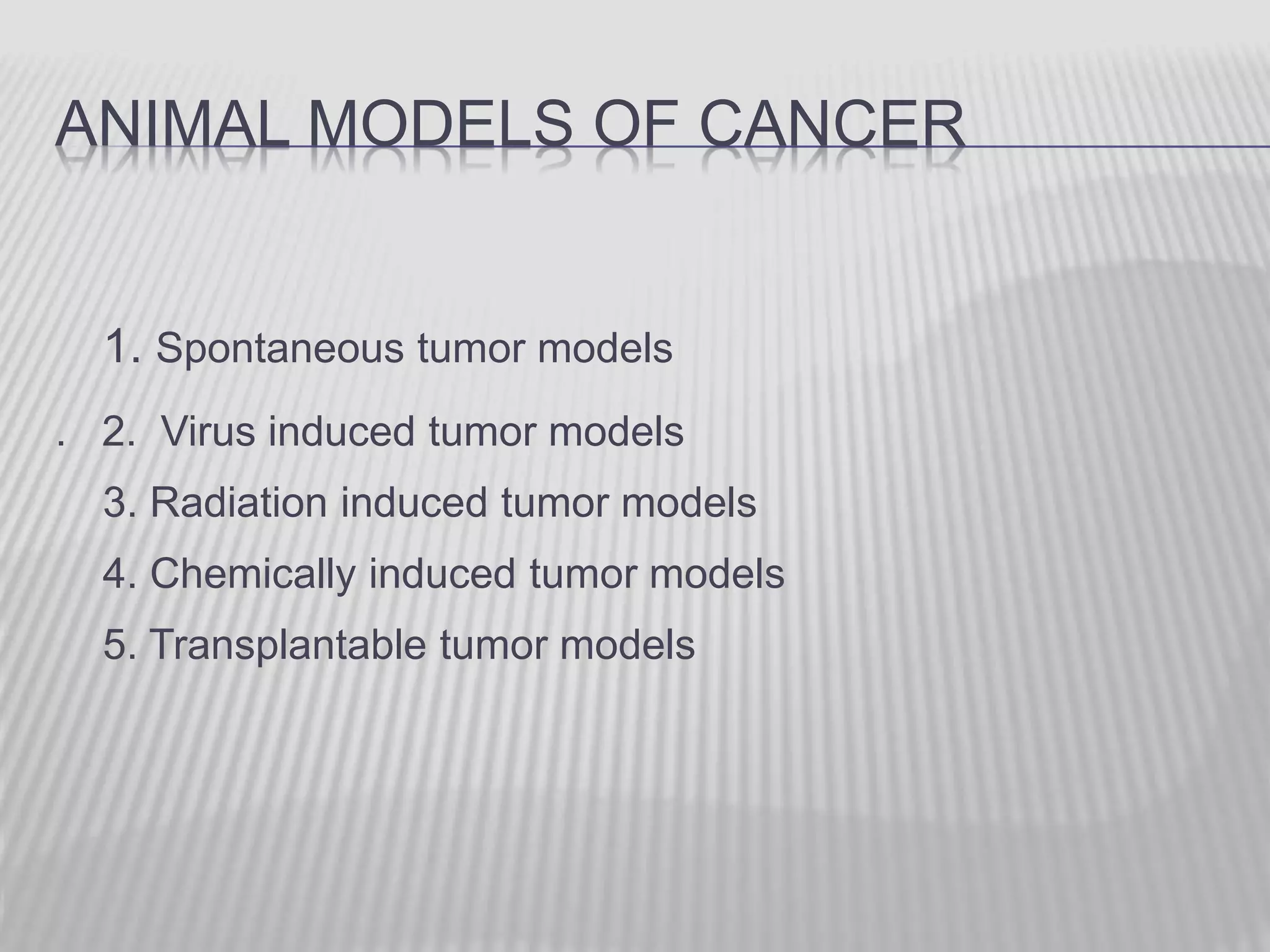 ANIMAL MODELS OF CANCER
1. Spontaneous tumor models
. 2. Virus induced tumor models
3. Radiation induced tumor models
4. Chemically induced tumor models
5. Transplantable tumor models
 