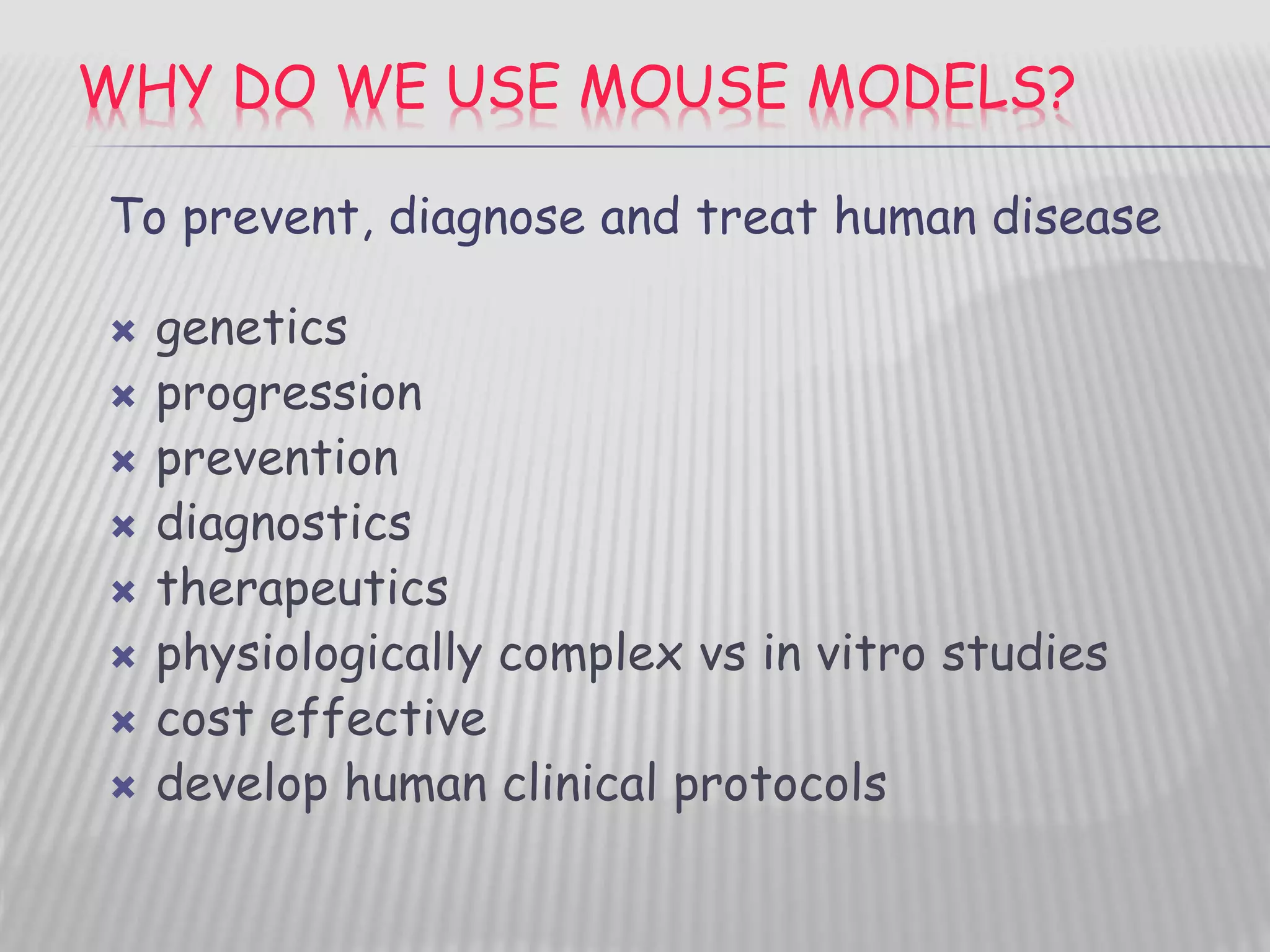 WHY DO WE USE MOUSE MODELS?
 genetics
 progression
 prevention
 diagnostics
 therapeutics
 physiologically complex vs in vitro studies
 cost effective
 develop human clinical protocols
To prevent, diagnose and treat human disease
 