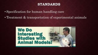STANDARDS
• Specification for human handling care
• Treatment & transportation of experimental animals
 