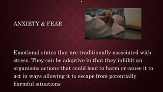 .
ANXIETY & FEAR
Emotional states that are traditionally associated with
stress. They can be adaptive in that they inhibit an
organisms actions that could lead to harm or cause it to
act in ways allowing it to escape from potentially
harmful situations
 
