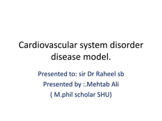 Cardiovascular system disorder
disease model.
Presented to: sir Dr Raheel sb
Presented by :.Mehtab Ali
( M.phil scholar SHU)
 