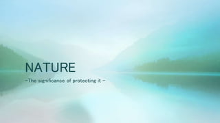NATURE
-The significance of protecting it -
 