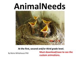 AnimalNeeds



           At the first, second and/or third grade level.
By Moira Whitehouse PhD          Must download/save to see the
                                 custom animations.
 
