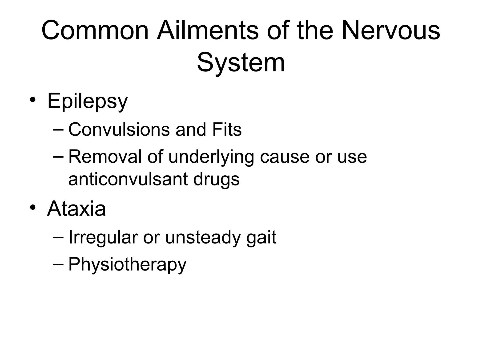 Common Ailments of the Nervous
           System
• Epilepsy
  – Convulsions and Fits
  – Removal of underlying cause or use
    anticonvulsant drugs
• Ataxia
  – Irregular or unsteady gait
  – Physiotherapy
 