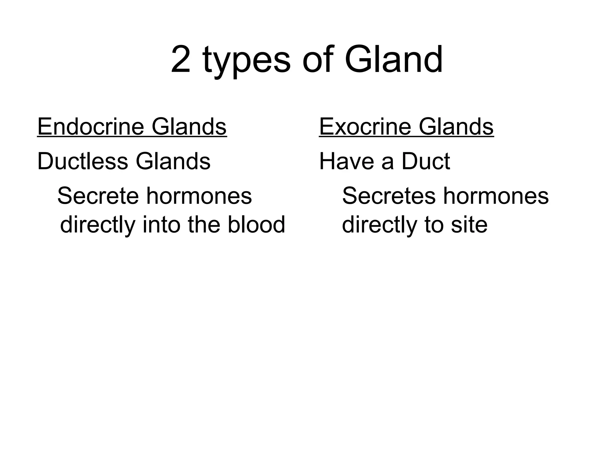 2 types of Gland
Endocrine Glands            Exocrine Glands
Ductless Glands             Have a Duct
 Secrete hormones             Secretes hormones
  directly into the blood     directly to site
 